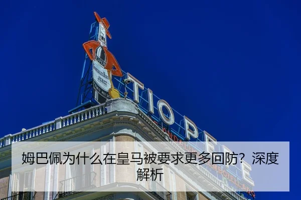 姆巴佩为什么在皇马被要求更多回防？深度解析