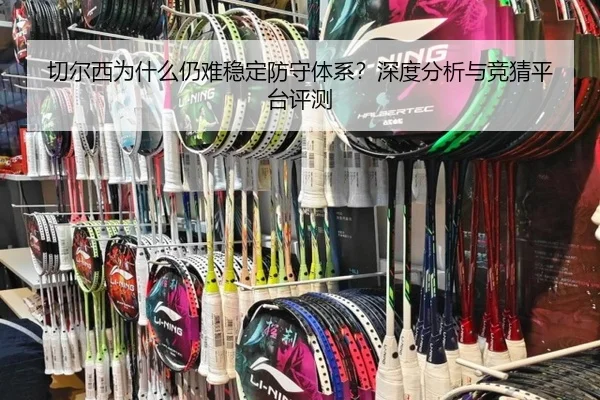 切尔西为什么仍难稳定防守体系？深度分析与竞猜平台评测