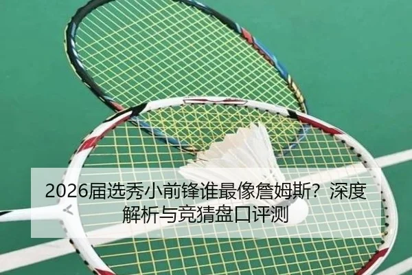 2026届选秀小前锋谁最像詹姆斯？深度解析与竞猜盘口评测