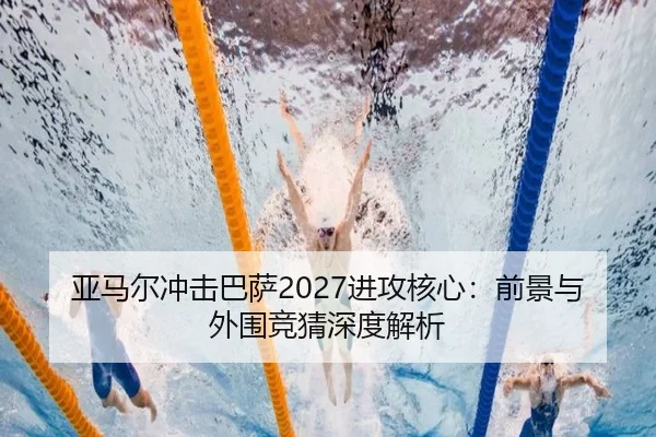 亚马尔冲击巴萨2027进攻核心：前景与外围竞猜深度解析